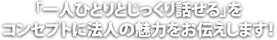 「一人ひとりとじっくり話せる」をコンセプトに法人の魅力をお伝えします！